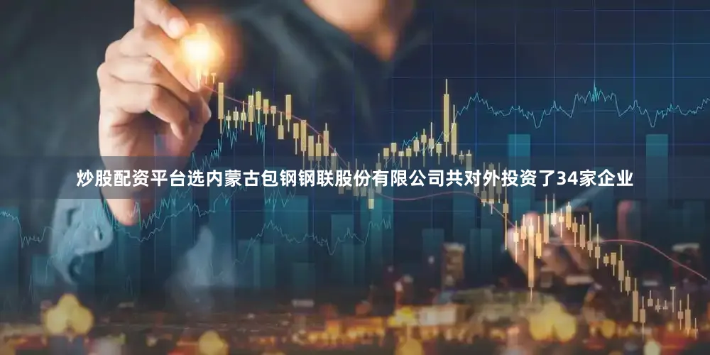 炒股配资平台选内蒙古包钢钢联股份有限公司共对外投资了34家企业