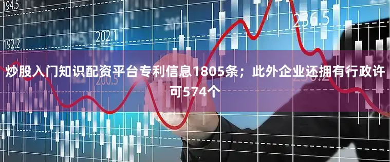 炒股入门知识配资平台专利信息1805条；此外企业还拥有行政许可574个