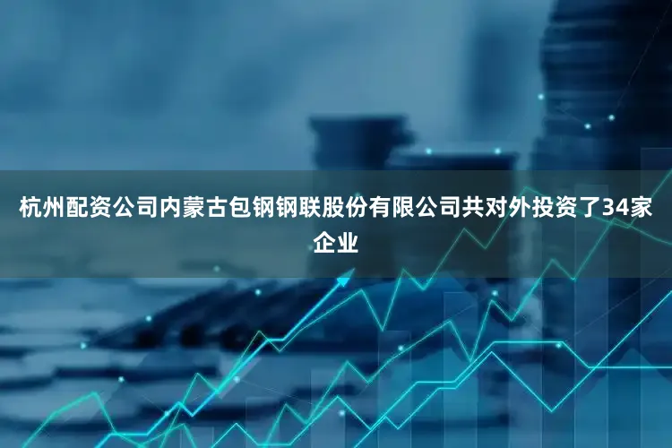 杭州配资公司内蒙古包钢钢联股份有限公司共对外投资了34家企业
