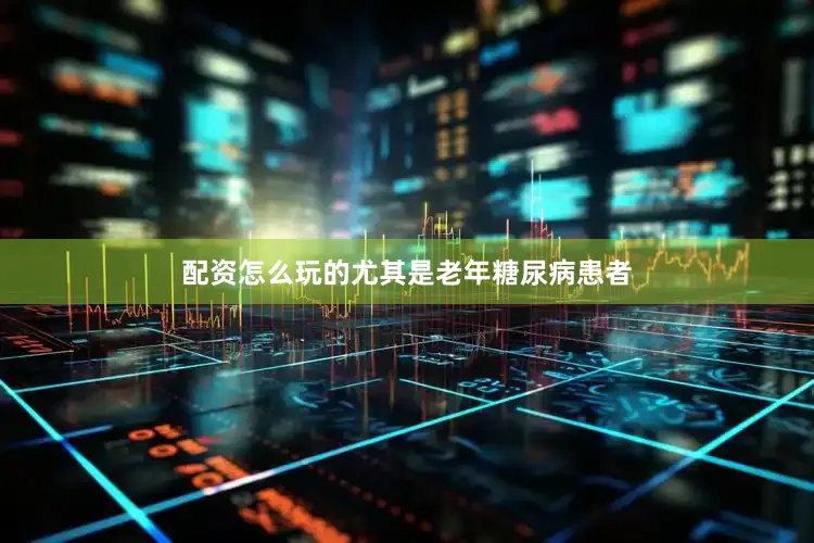 配资怎么玩的尤其是老年糖尿病患者