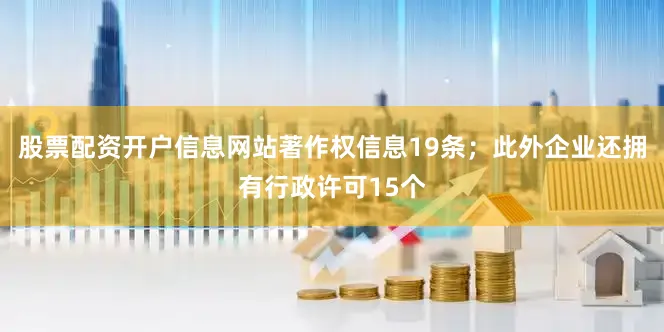 股票配资开户信息网站著作权信息19条；此外企业还拥有行政许可15个