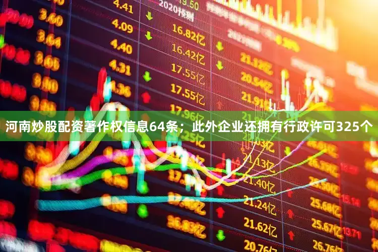 河南炒股配资著作权信息64条；此外企业还拥有行政许可325个