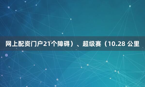 网上配资门户21个障碍）、超级赛（10.28 公里