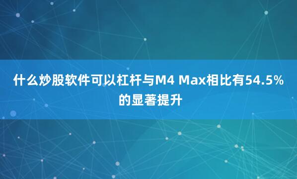 什么炒股软件可以杠杆与M4 Max相比有54.5% 的显著提升