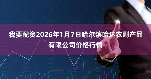 我要配资2026年1月7日哈尔滨哈达农副产品有限公司价格行情