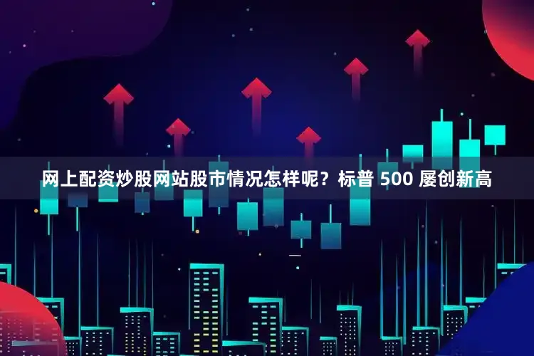 网上配资炒股网站股市情况怎样呢？标普 500 屡创新高