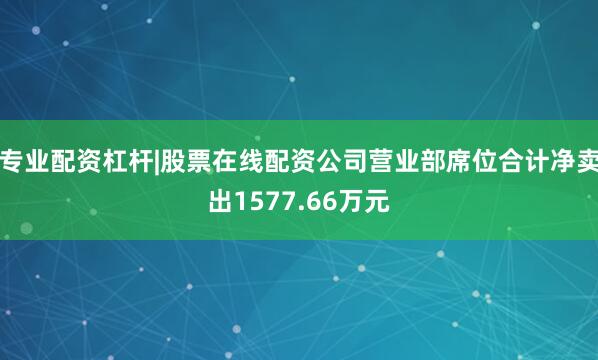 专业配资杠杆|股票在线配资公司营业部席位合计净卖出1577.66万元