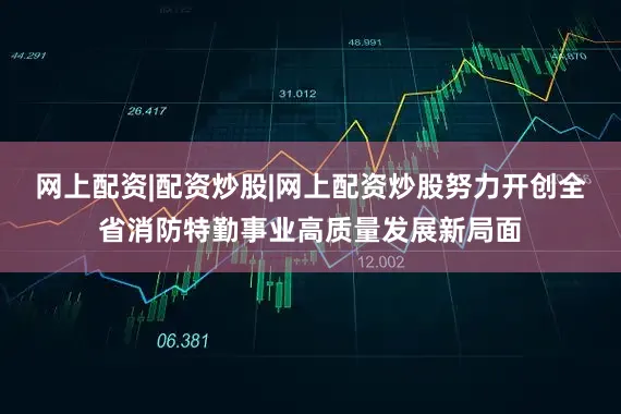 网上配资|配资炒股|网上配资炒股努力开创全省消防特勤事业高质量发展新局面