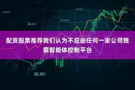 配资股票推荐我们认为不应由任何一家公司独霸智能体控制平台