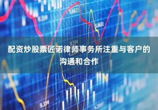 配资炒股票匠诺律师事务所注重与客户的沟通和合作